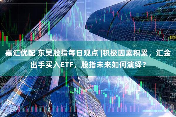 嘉汇优配 东吴股指每日观点 |积极因素积累，汇金出手买入ETF，股指未来如何演绎？