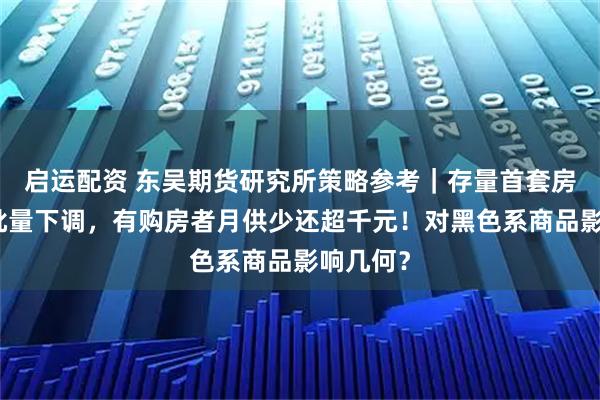启运配资 东吴期货研究所策略参考｜存量首套房贷利率批量下调，有购房者月供少还超千元！对黑色系商品影响几何？