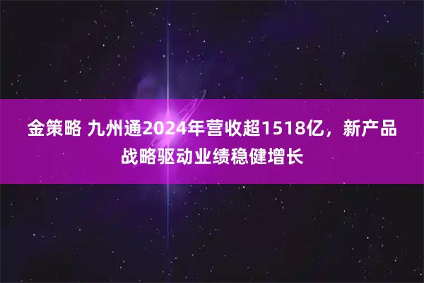 金策略 九州通2024年营收超1518亿，新产品战略驱动业绩稳健增长
