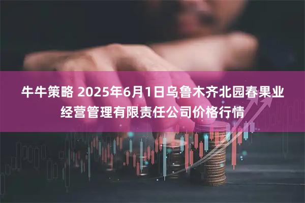 牛牛策略 2025年6月1日乌鲁木齐北园春果业经营管理有限责任公司价格行情
