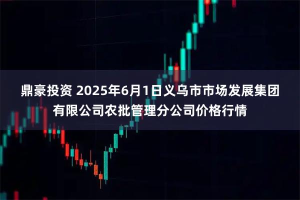 鼎豪投资 2025年6月1日义乌市市场发展集团有限公司农批管理分公司价格行情