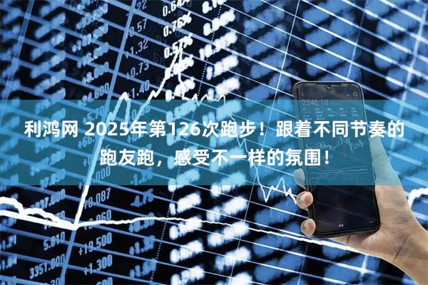 利鸿网 2025年第126次跑步！跟着不同节奏的跑友跑，感受不一样的氛围！