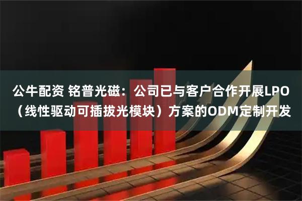 公牛配资 铭普光磁：公司已与客户合作开展LPO（线性驱动可插拔光模块）方案的ODM定制开发