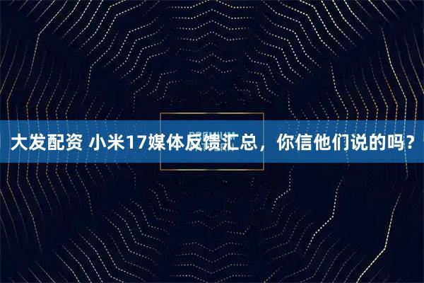 大发配资 小米17媒体反馈汇总，你信他们说的吗？