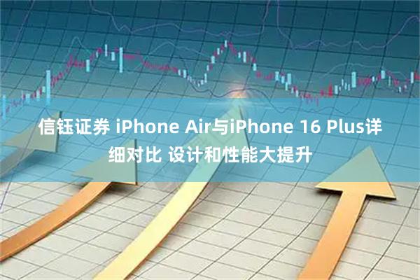 信钰证券 iPhone Air与iPhone 16 Plus详细对比 设计和性能大提升