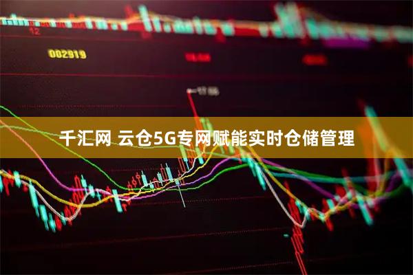 千汇网 云仓5G专网赋能实时仓储管理