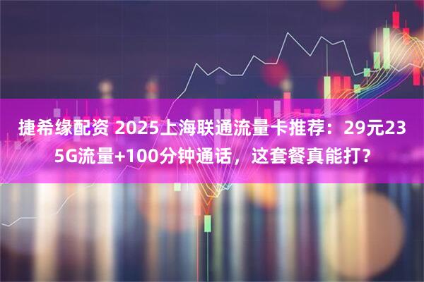 捷希缘配资 2025上海联通流量卡推荐：29元235G流量+100分钟通话，这套餐真能打？