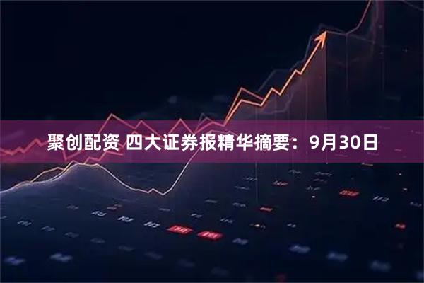 聚创配资 四大证券报精华摘要：9月30日