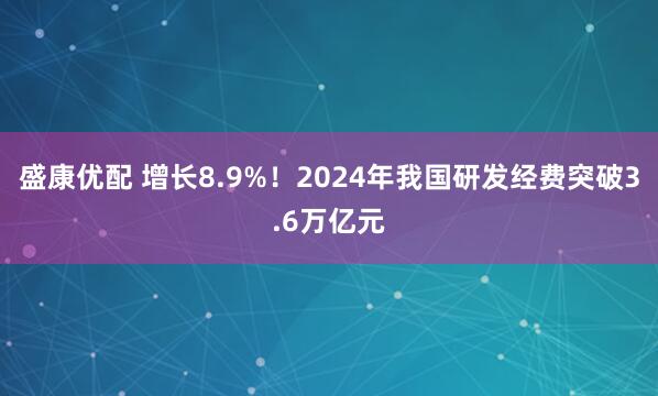 盛康优配 增长8.9%！2024年我国研发经费突破3.6万亿元