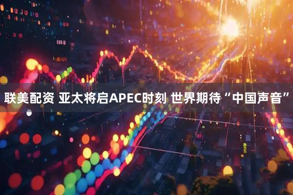 联美配资 亚太将启APEC时刻 世界期待“中国声音”