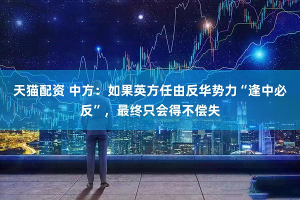 天猫配资 中方：如果英方任由反华势力“逢中必反”，最终只会得不偿失