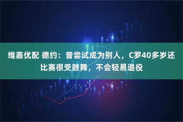 维嘉优配 德约：曾尝试成为别人，C罗40多岁还比赛很受鼓舞，不会轻易退役