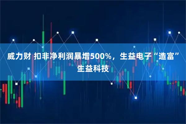 威力财 扣非净利润暴增500%，生益电子“造富”生益科技
