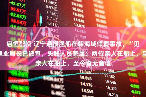 启恒配资 辽宁通报渔船在韩海域倾覆事故，“见死不救”的渔业局长已被查，失联人员家属：两位亲人在船上，至今杳无音信