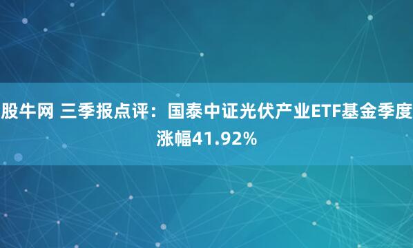 股牛网 三季报点评：国泰中证光伏产业ETF基金季度涨幅41.92%