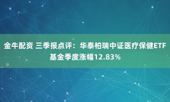 金牛配资 三季报点评：华泰柏瑞中证医疗保健ETF基金季度涨幅12.83%