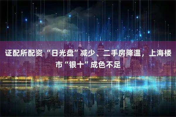 证配所配资 “日光盘”减少、二手房降温，上海楼市“银十”成色不足