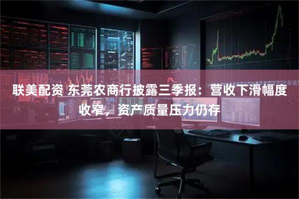 联美配资 东莞农商行披露三季报：营收下滑幅度收窄，资产质量压力仍存