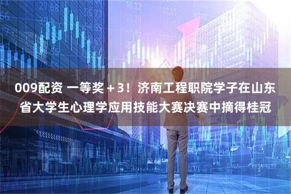 009配资 一等奖＋3！济南工程职院学子在山东省大学生心理学应用技能大赛决赛中摘得桂冠