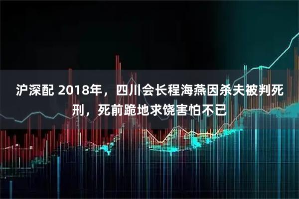 沪深配 2018年，四川会长程海燕因杀夫被判死刑，死前跪地求饶害怕不已
