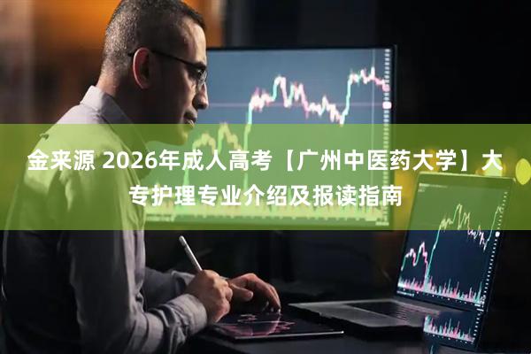 金来源 2026年成人高考【广州中医药大学】大专护理专业介绍及报读指南