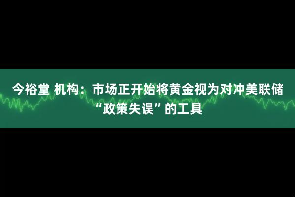 今裕堂 机构：市场正开始将黄金视为对冲美联储“政策失误”的工具