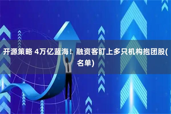 开源策略 4万亿蓝海！融资客盯上多只机构抱团股(名单)