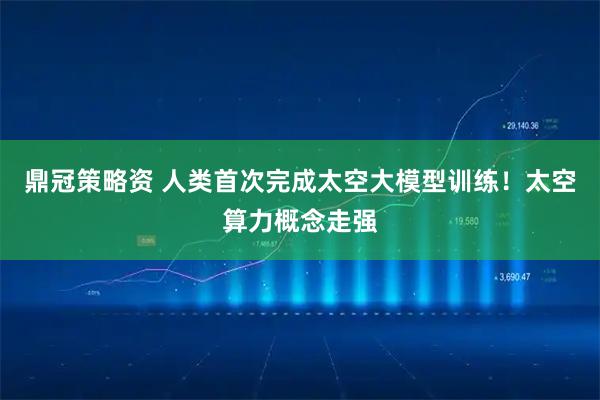 鼎冠策略资 人类首次完成太空大模型训练！太空算力概念走强