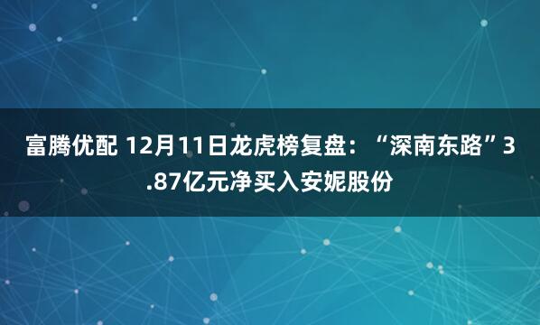 富腾优配 12月11日龙虎榜复盘：“深南东路”3.87亿元净买入安妮股份