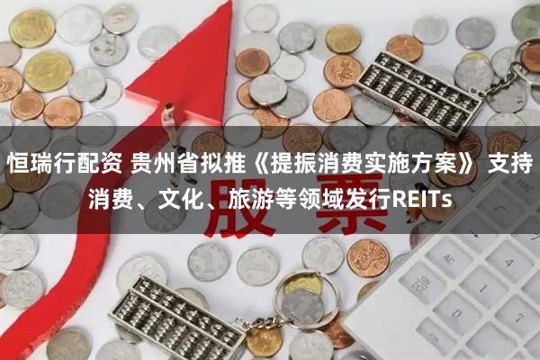 恒瑞行配资 贵州省拟推《提振消费实施方案》 支持消费、文化、旅游等领域发行REITs