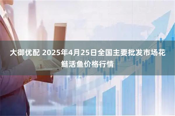 大御优配 2025年4月25日全国主要批发市场花鲢活鱼价格行情