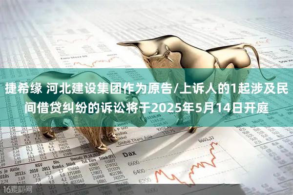 捷希缘 河北建设集团作为原告/上诉人的1起涉及民间借贷纠纷的诉讼将于2025年5月14日开庭