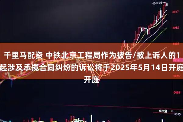 千里马配资 中铁北京工程局作为被告/被上诉人的1起涉及承揽合同纠纷的诉讼将于2025年5月14日开庭