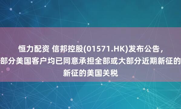 恒力配资 信邦控股(01571.HK)发布公告，本集团大部分美国客户均已同意承担全部或大部分近期新征的美国关税
