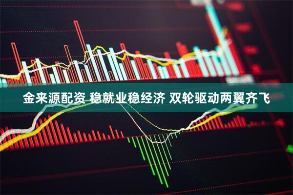 金来源配资 稳就业稳经济 双轮驱动两翼齐飞