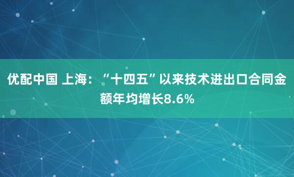 优配中国 上海：“十四五”以来技术进出口合同金额年均增长8.6%