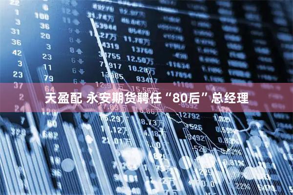天盈配 永安期货聘任“80后”总经理