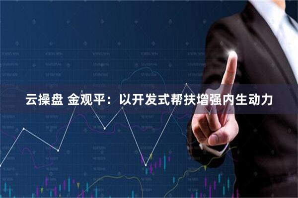 云操盘 金观平：以开发式帮扶增强内生动力