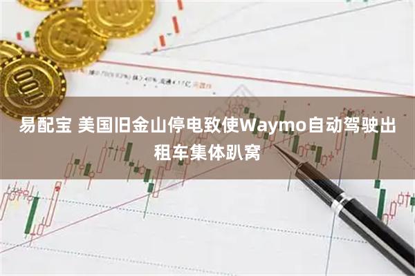 易配宝 美国旧金山停电致使Waymo自动驾驶出租车集体趴窝