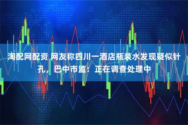 淘配网配资 网友称四川一酒店瓶装水发现疑似针孔，巴中市监：正在调查处理中