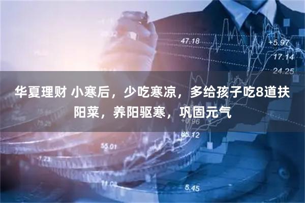 华夏理财 小寒后，少吃寒凉，多给孩子吃8道扶阳菜，养阳驱寒，巩固元气