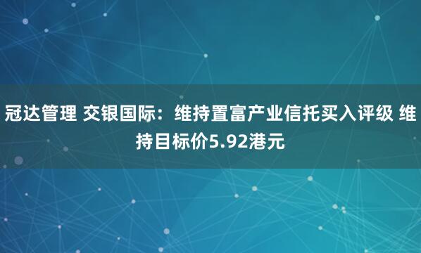 冠达管理 交银国际：维持置富产业信托买入评级 维持目标价5.92港元