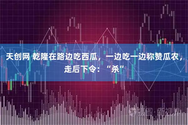 天创网 乾隆在路边吃西瓜，一边吃一边称赞瓜农，走后下令：“杀”
