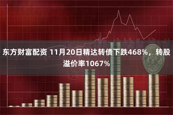 东方财富配资 11月20日精达转债下跌468%，转股溢价率1067%