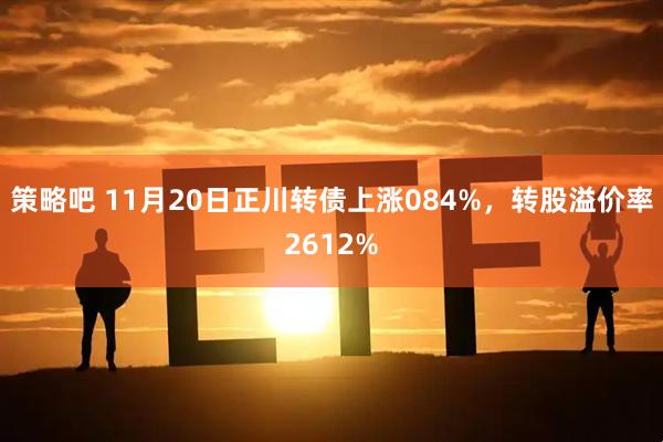 策略吧 11月20日正川转债上涨084%，转股溢价率2612%