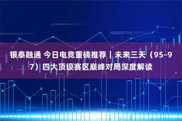 银泰融通 今日电竞重磅推荐｜未来三天（95–97）四大顶级赛区巅峰对局深度解读