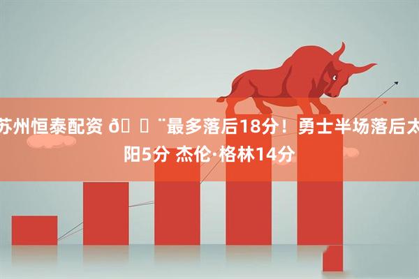苏州恒泰配资 🚨最多落后18分！勇士半场落后太阳5分 杰伦·格林14分