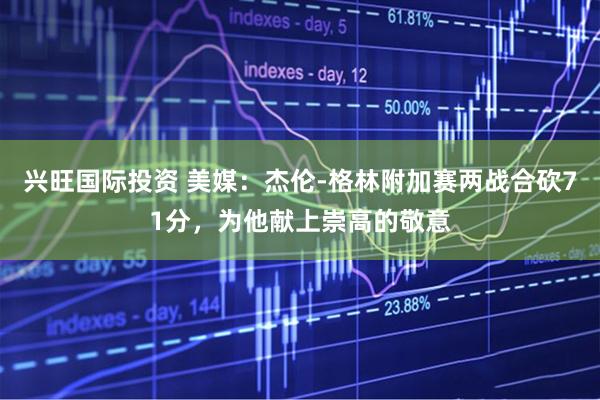 兴旺国际投资 美媒：杰伦-格林附加赛两战合砍71分，为他献上崇高的敬意