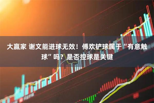 大赢家 谢文能进球无效！傅欢铲球属于“有意触球”吗？是否控球是关键