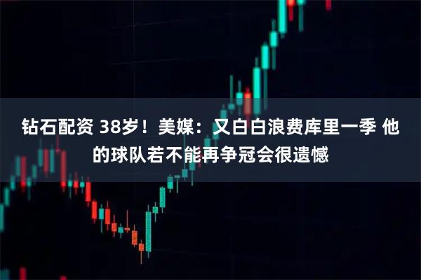 钻石配资 38岁！美媒：又白白浪费库里一季 他的球队若不能再争冠会很遗憾